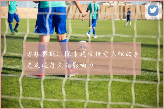 古铁雷斯：探索这位传奇人物的历史足迹与文化影响力